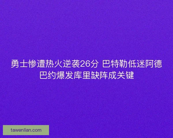 勇士惨遭热火逆袭26分 巴特勒低迷阿德巴约爆发库里缺阵成关键