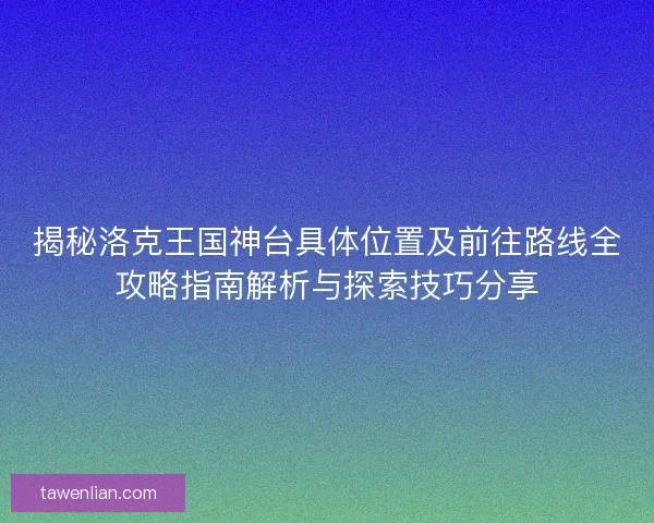 揭秘洛克王国神台具体位置及前往路线全攻略指南解析与探索技巧分享