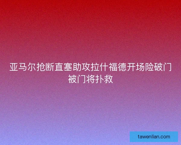 亚马尔抢断直塞助攻拉什福德开场险破门被门将扑救