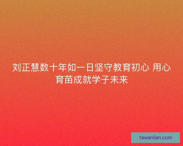 刘正慧数十年如一日坚守教育初心 用心育苗成就学子未来
