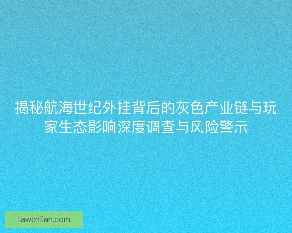 揭秘航海世纪外挂背后的灰色产业链与玩家生态影响深度调查与风险警示