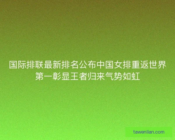 国际排联最新排名公布中国女排重返世界第一彰显王者归来气势如虹