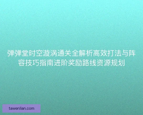 弹弹堂时空漩涡通关全解析高效打法与阵容技巧指南进阶奖励路线资源规划