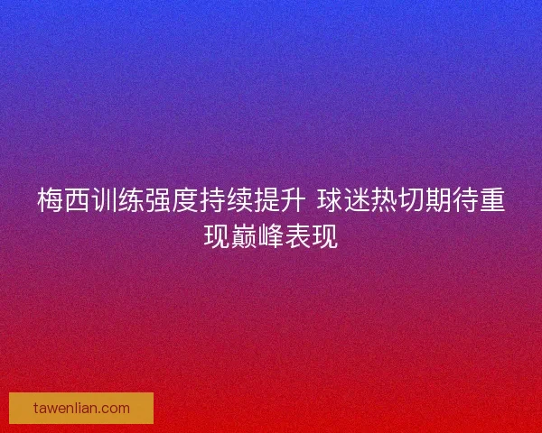 梅西训练强度持续提升 球迷热切期待重现巅峰表现