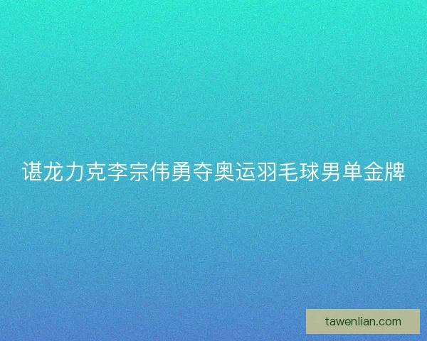 谌龙力克李宗伟勇夺奥运羽毛球男单金牌
