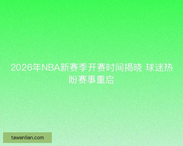 2026年NBA新赛季开赛时间揭晓 球迷热盼赛事重启