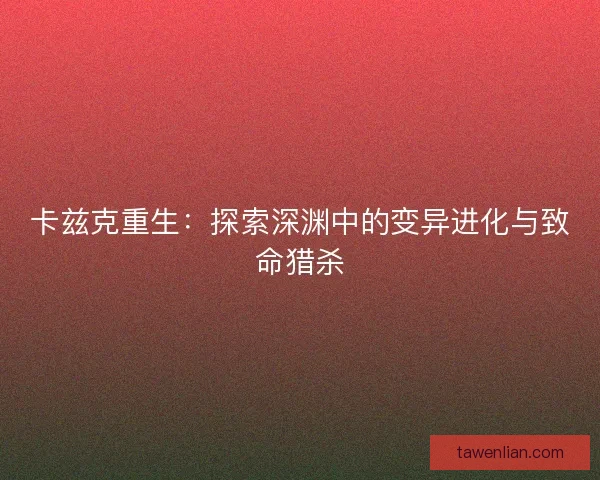 卡兹克重生：探索深渊中的变异进化与致命猎杀