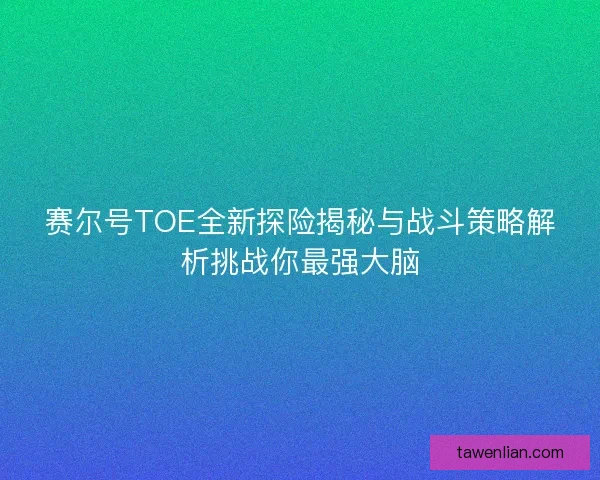 赛尔号TOE全新探险揭秘与战斗策略解析挑战你最强大脑