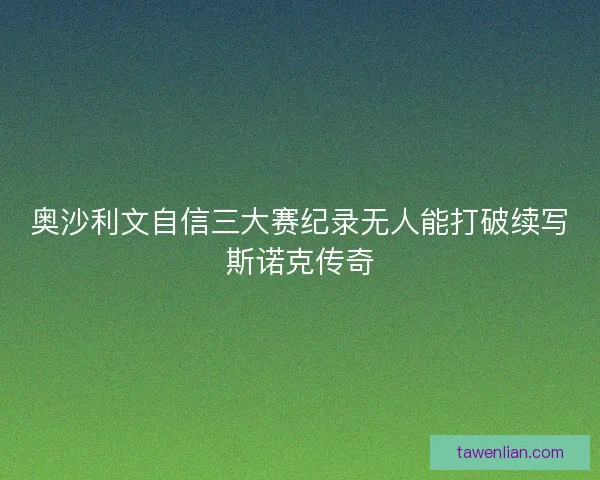 奥沙利文自信三大赛纪录无人能打破续写斯诺克传奇