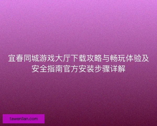 宜春同城游戏大厅下载攻略与畅玩体验及安全指南官方安装步骤详解