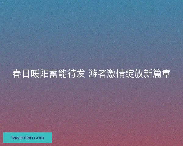 春日暖阳蓄能待发 游者激情绽放新篇章
