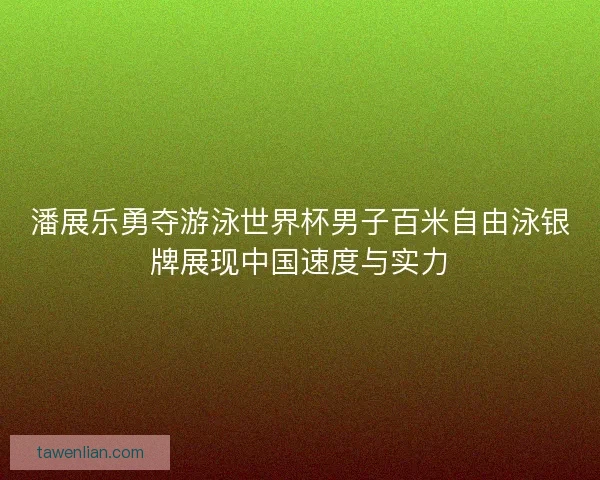 潘展乐勇夺游泳世界杯男子百米自由泳银牌展现中国速度与实力