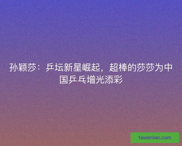 孙颖莎：乒坛新星崛起，超棒的莎莎为中国乒乓增光添彩